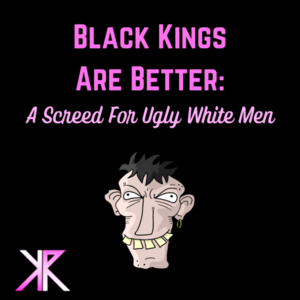 22493 - Black Kings Are Better: A Screed For Ugly White Men